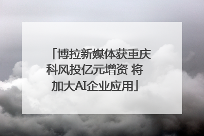博拉新媒体获重庆科风投亿元增资 将加大AI企业应用