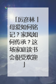 厉彦林丨母爱如何铭记？家风如何传承？这场家庭读书会很受欢迎