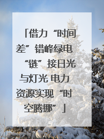 借力“时间差”错峰绿电“链”接日光与灯光 电力资源实现“时空腾挪”