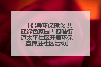 倡导环保理念 共建绿色家园！四唯街道太平社区开展环保宣传进社区活动