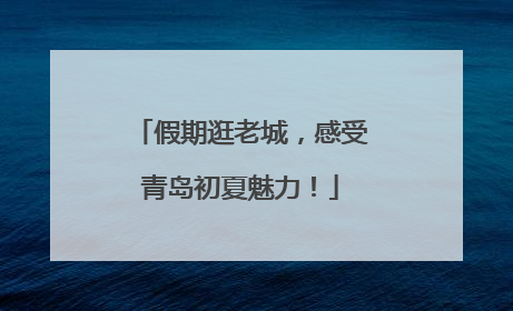 假期逛老城，感受青岛初夏魅力！