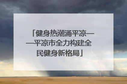 健身热潮涌平凉——平凉市全力构建全民健身新格局