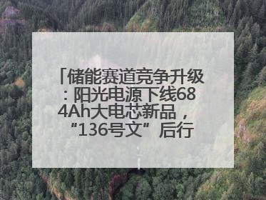 储能赛道竞争升级：阳光电源下线684Ah大电芯新品，“136号文”后行业将怎么走