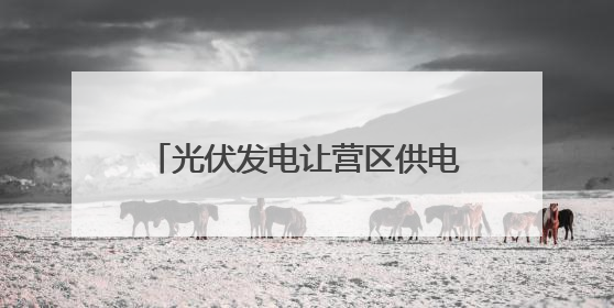 光伏发电让营区供电不间断 跟随记者探访军营建设新成效