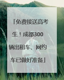 免费接送高考生！成都300辆出租车、网约车已做好准备