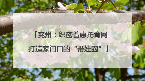 兖州：织密普惠托育网 打造家门口的“带娃圈”