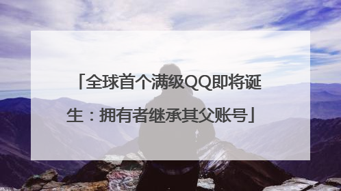 全球首个满级QQ即将诞生：拥有者继承其父账号