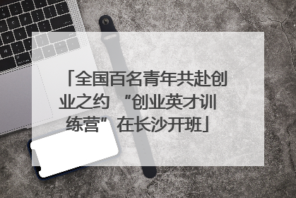 全国百名青年共赴创业之约 “创业英才训练营”在长沙开班