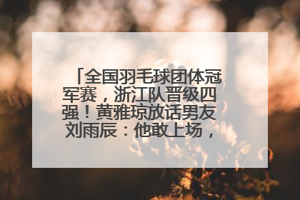 全国羽毛球团体冠军赛，浙江队晋级四强！黄雅琼放话男友刘雨辰：他敢上场，我一个劲遛他