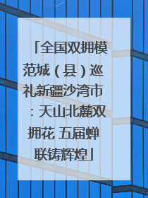 全国双拥模范城（县）巡礼新疆沙湾市：天山北麓双拥花 五届蝉联铸辉煌
