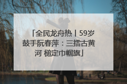 全民龙舟热丨59岁鼓手阮春萍：三擂古黄河 槌定巾帼旗