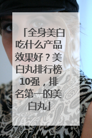 全身美白吃什么产品效果好？美白丸排行榜10强，排名第一的美白丸