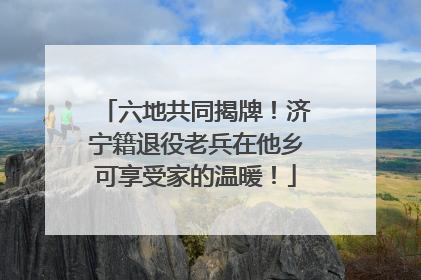六地共同揭牌！济宁籍退役老兵在他乡可享受家的温暖！