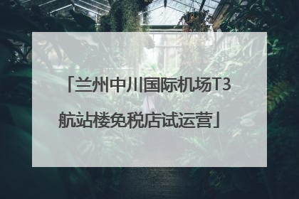 兰州中川国际机场T3航站楼免税店试运营