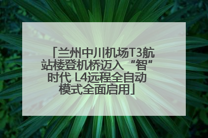 兰州中川机场T3航站楼登机桥迈入“智”时代 L4远程全自动模式全面启用