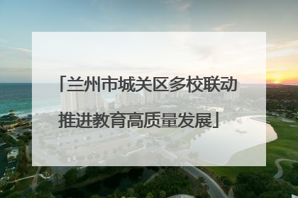 兰州市城关区多校联动推进教育高质量发展