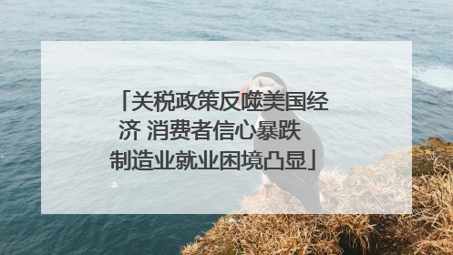 关税政策反噬美国经济 消费者信心暴跌 制造业就业困境凸显