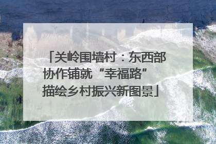 关岭围墙村：东西部协作铺就“幸福路” 描绘乡村振兴新图景
