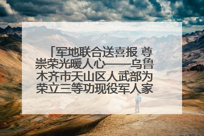 军地联合送喜报 尊崇荣光暖人心——乌鲁木齐市天山区人武部为荣立三等功现役军人家庭送立功喜报