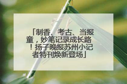 制香、考古、当报童，妙笔记录成长路！扬子晚报苏州小记者特刊焕新登场