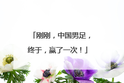 刚刚，中国男足，终于，赢了一次！