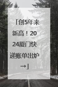 创5年来新高！2024厦门快递账单出炉→