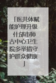 医共体赋能护理升级 什邡市师古中心卫生院多举措守护群众健康