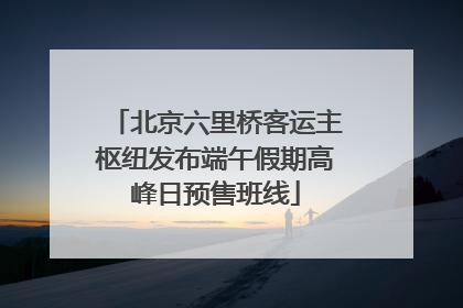 北京六里桥客运主枢纽发布端午假期高峰日预售班线