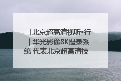 北京超高清视听•行｜华光影像8K摄录系统 代表北京超高清技术站上国家舞台