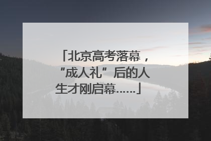 北京高考落幕，“成人礼”后的人生才刚启幕……