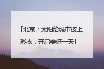 北京：太阳给城市披上彩衣，开启美好一天