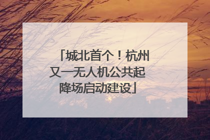 城北首个！杭州又一无人机公共起降场启动建设