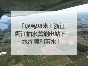 坝高98米！浙江衢江抽水蓄能电站下水库顺利蓄水