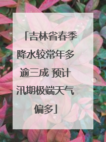 吉林省春季降水较常年多逾三成 预计汛期极端天气偏多