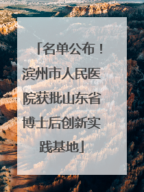 名单公布！滨州市人民医院获批山东省博士后创新实践基地
