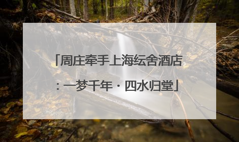 周庄牵手上海纭舍酒店：一梦千年・四水归堂