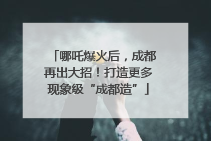 哪吒爆火后，成都再出大招！打造更多现象级“成都造”