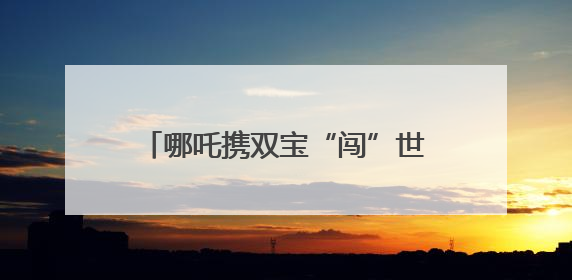 哪吒携双宝“闯”世运 成都向世界发出青春邀约｜成都发展