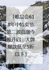 唯品会618年中特卖节第二波高潮今晚开启：大牌爆款低至5折以下