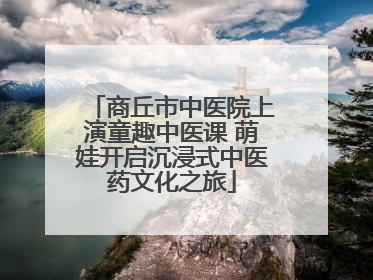 商丘市中医院上演童趣中医课 萌娃开启沉浸式中医药文化之旅
