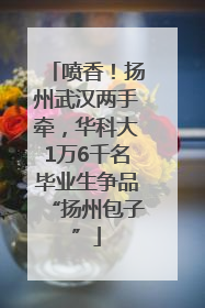 喷香！扬州武汉两手牵，华科大1万6千名毕业生争品“扬州包子”