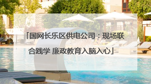 国网长乐区供电公司：现场联合践学 廉政教育入脑入心