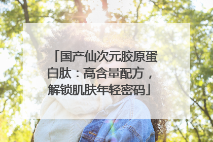 国产仙次元胶原蛋白肽：高含量配方，解锁肌肤年轻密码