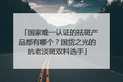 国家唯一认证的祛斑产品都有哪个？国货之光的抗老淡斑双料选手