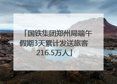 国铁集团郑州局端午假期3天累计发送旅客216.5万人