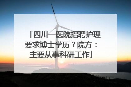 四川一医院招聘护理要求博士学历？院方：主要从事科研工作