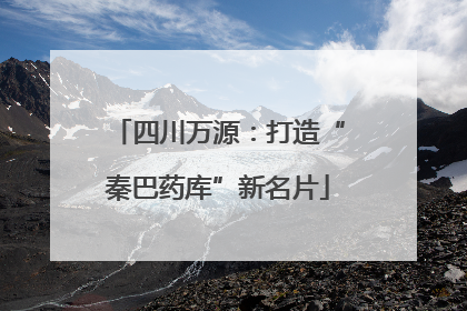 四川万源：打造“秦巴药库”新名片