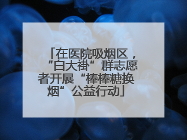 在医院吸烟区，“白大褂”群志愿者开展“棒棒糖换烟”公益行动