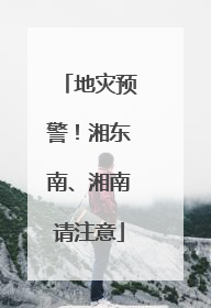 地灾预警！湘东南、湘南请注意
