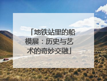 地铁站里的船模展：历史与艺术的奇妙交融
